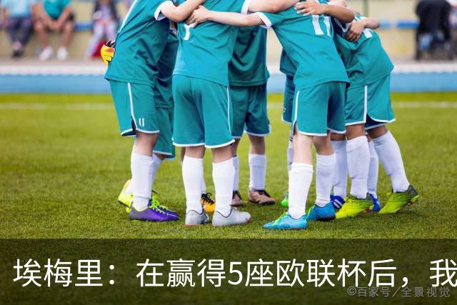 埃梅里:在赢得5座欧联杯后,我渴望争夺欧冠冠军