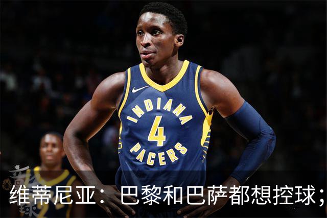 维蒂尼亚：巴黎和巴萨都想控球；期待比赛让所有人大饱眼福